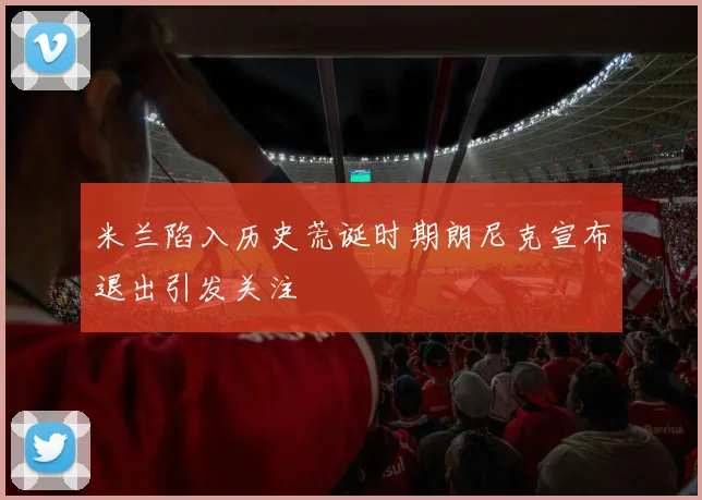 米兰陷入历史荒诞时期朗尼克宣布退出引发关注