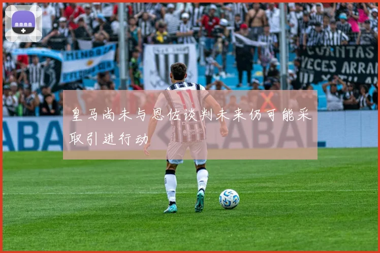 皇马尚未与恩佐谈判未来仍可能采取引进行动