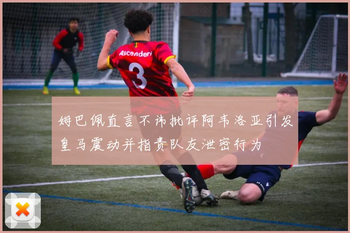 姆巴佩直言不讳批评阿韦洛亚引发皇马震动并指责队友泄密行为