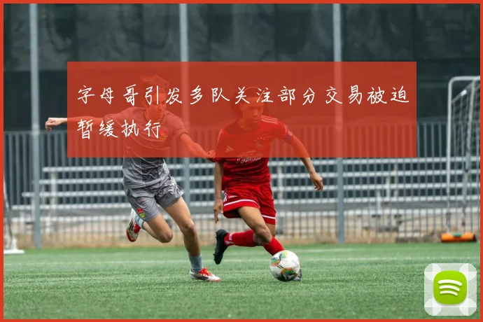 字母哥引发多队关注部分交易被迫暂缓执行