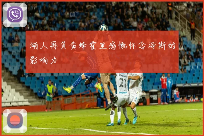 湖人再负黄蜂霍里感慨怀念海斯的影响力
