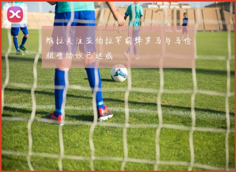 维拉关注亚伯拉罕前锋罗马与马伦租借协议已达成