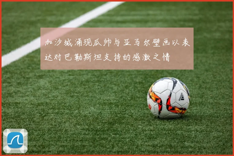 加沙城涌现瓜帅与亚马尔壁画以表达对巴勒斯坦支持的感激之情