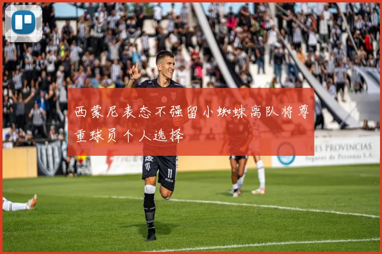 西蒙尼表态不强留小蜘蛛离队将尊重球员个人选择