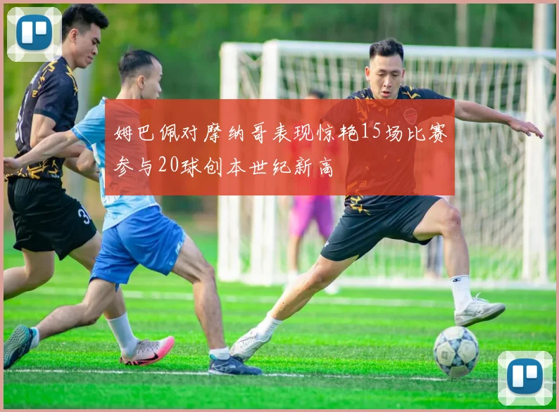 姆巴佩对摩纳哥表现惊艳15场比赛参与20球创本世纪新高