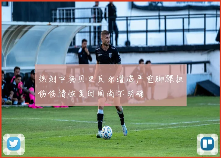 热刺中场贝里瓦尔遭遇严重脚踝扭伤伤情恢复时间尚不明确