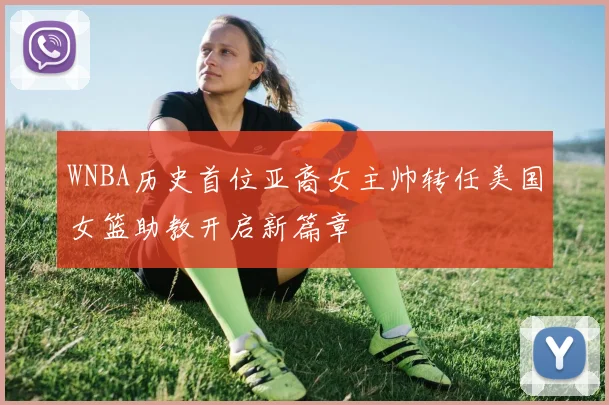 WNBA历史首位亚裔女主帅转任美国女篮助教开启新篇章