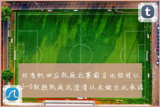刘浩帆回应阮庭北赛前言论称将以3-0取胜阮庭北澄清从未做出此承诺