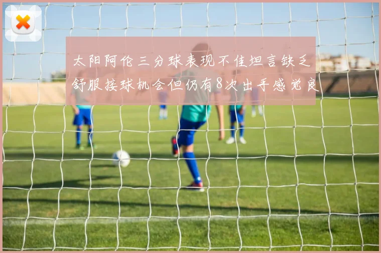 太阳阿伦三分球表现不佳坦言缺乏舒服接球机会但仍有8次出手感觉良好