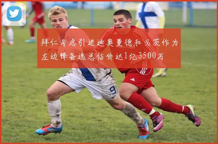 拜仁考虑引进迪奥曼德和戈茨作为左边锋备选总估价达1亿3500万