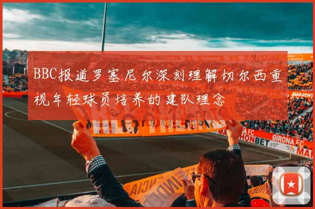 BBC报道罗塞尼尔深刻理解切尔西重视年轻球员培养的建队理念