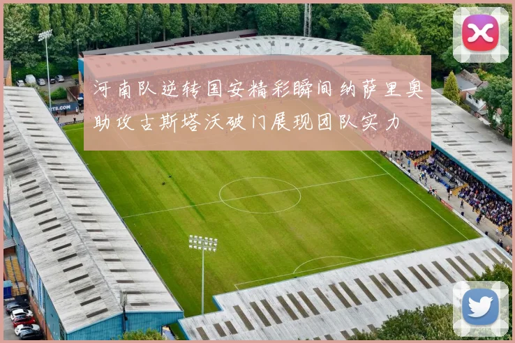 河南队逆转国安精彩瞬间纳萨里奥助攻古斯塔沃破门展现团队实力