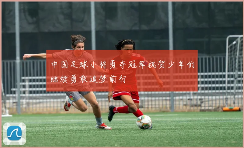 中国足球小将勇夺冠军祝贺少年们继续勇敢追梦前行