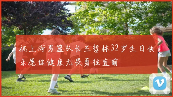 祝上海男篮队长王哲林32岁生日快乐愿你健康无畏勇往直前