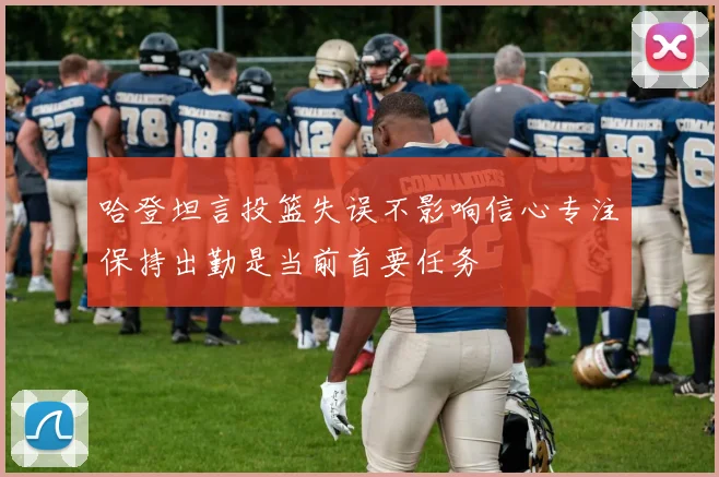 哈登坦言投篮失误不影响信心专注保持出勤是当前首要任务