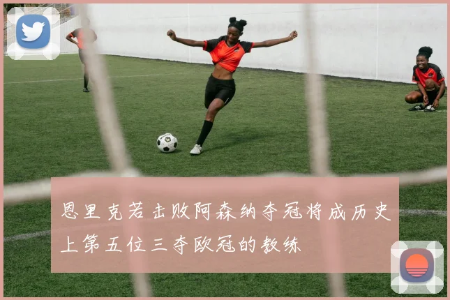 恩里克若击败阿森纳夺冠将成历史上第五位三夺欧冠的教练