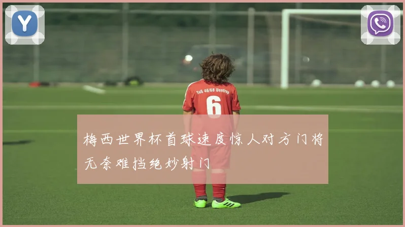 梅西世界杯首球速度惊人对方门将无奈难挡绝妙射门