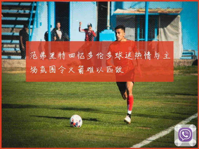 范弗里特回忆多伦多球迷热情与主场氛围令火箭难以匹敌