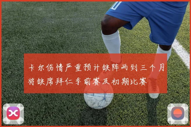 卡尔伤情严重预计缺阵两到三个月将缺席拜仁季前赛及初期比赛