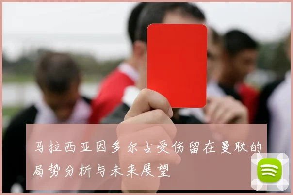 马拉西亚因多尔古受伤留在曼联的局势分析与未来展望