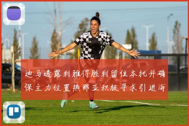 迪马透露利雅得胜利留住本托并确保主力位置热那亚积极寻求引进海因