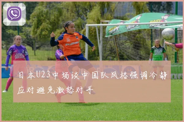日本U23中场谈中国队风格强调冷静应对避免激怒对手